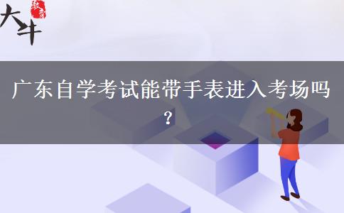 广东自学考试能带手表进入考场吗？