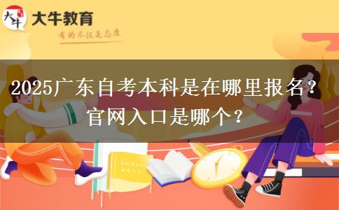 2025广东自考本科是在哪里报名？官网入口是哪个？