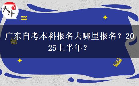 广东自考本科报名去哪里报名？2025上半年？