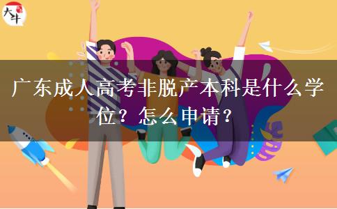 广东成人高考非脱产本科是什么学位？怎么申请？