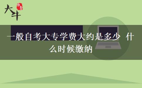 一般自考大专学费大约是多少 什么时候缴纳