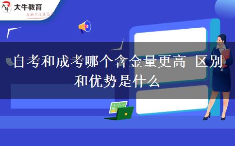 自考和成考哪个含金量更高 区别和优势是什么