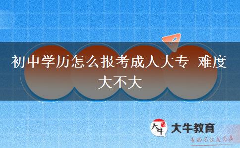 初中学历怎么报考成人大专 难度大不大