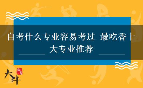 自考什么专业容易考过 最吃香十大专业推荐