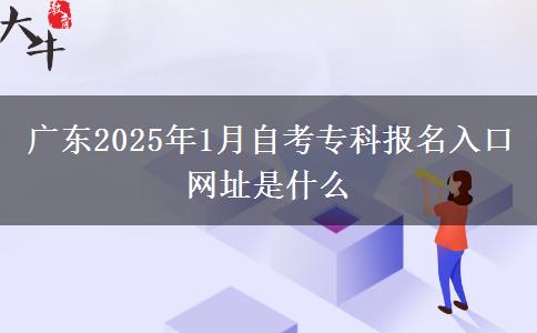 广东2025年1月自考专科报名入口网址是什么