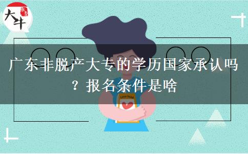 广东非脱产大专的学历国家承认吗？报名条件是啥