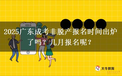 2025广东成考非脱产报名时间出炉了吗？几月报名呢？