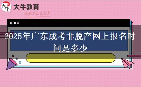 2025年广东成考非脱产网上报名时间是多少