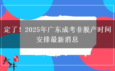 定了！2025年广东成考非脱产时间安排最新消息