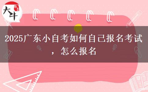 2025广东小自考如何自己报名考试，怎么报名