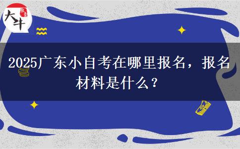 2025广东小自考在哪里报名，报名材料是什么？