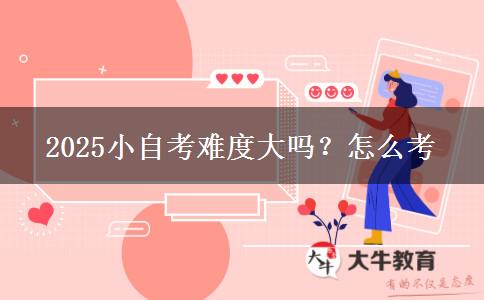 2025小自考难度大吗？怎么考