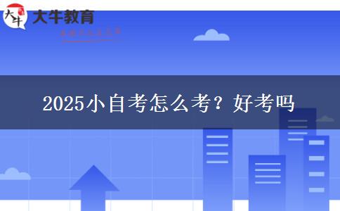 2025小自考怎么考？好考吗