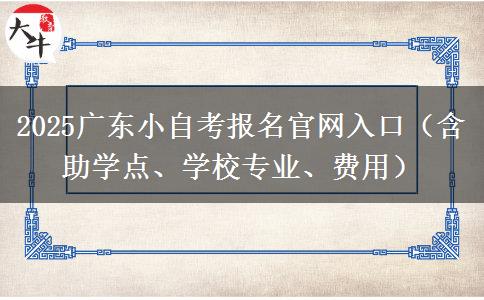 2025广东小自考报名官网入口（含助学点、学校专业、费用）