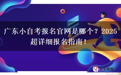 广东小自考报名官网是哪个？2025超详细报名指南！