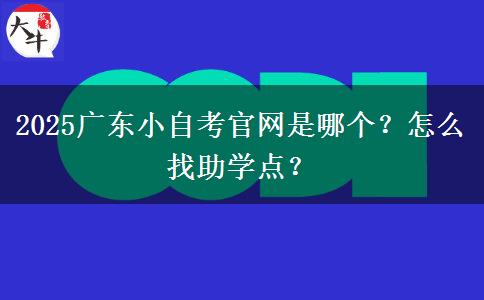 2025广东小自考官网是哪个？怎么找助学点？