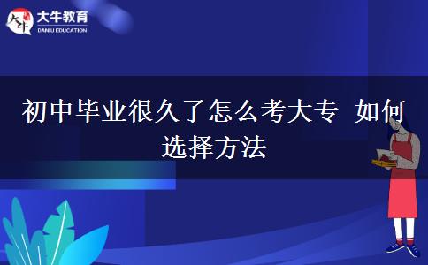 初中毕业很久了怎么考大专 如何选择方法