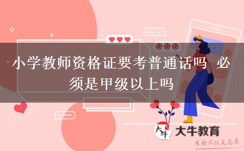 小学教师资格证要考普通话吗 必须是甲级以上吗