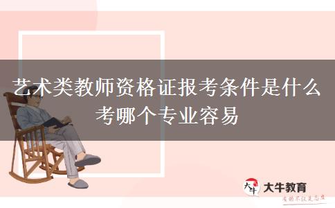 艺术类教师资格证报考条件是什么 考哪个专业容易