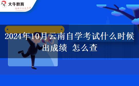 2024年10月云南自学考试什么时候出成绩 怎么查