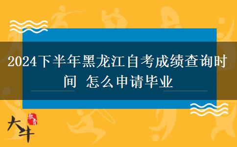 2024下半年黑龙江自考成绩查询时间 怎么申请毕业