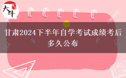 甘肃2024下半年自学考试成绩考后多久公布