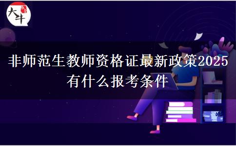 非师范生教师资格证最新政策2025 有什么报考条件