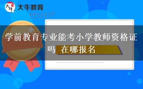 学前教育专业能考小学教师资格证吗 在哪报名