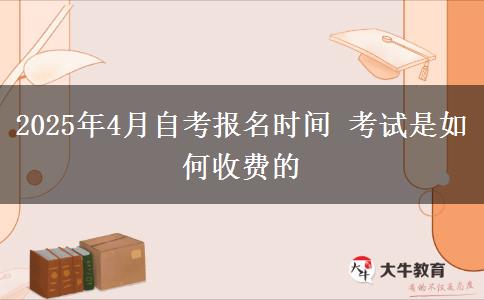 2025年4月自考报名时间 考试是如何收费的