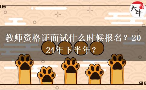 教师资格证面试什么时候报名？2024年下半年？