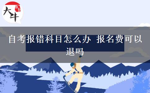 自考报错科目怎么办 报名费可以退吗