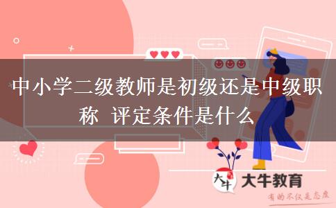 中小学二级教师是初级还是中级职称 评定条件是什么