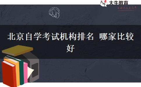 北京自学考试机构排名 哪家比较好