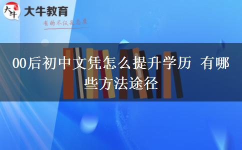 00后初中文凭怎么提升学历 有哪些方法途径