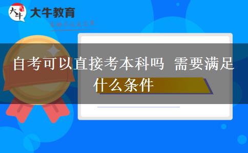 自考可以直接考本科吗 需要满足什么条件