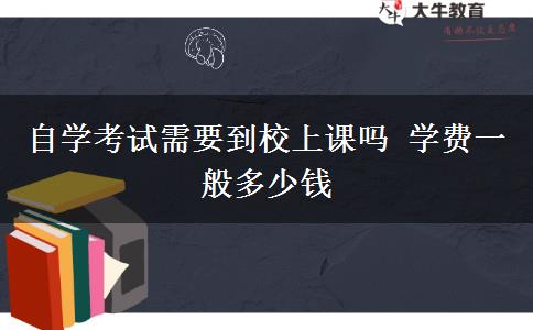 自学考试需要到校上课吗 学费一般多少钱