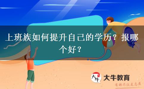 上班族如何提升自己的学历？报哪个好？