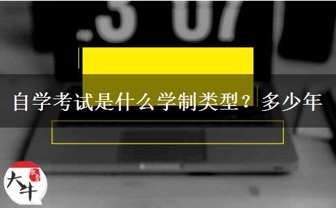 自学考试是什么学制类型？多少年