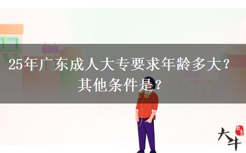 25年广东成人大专要求年龄多大？其他条件是？