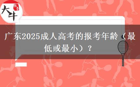 广东2025成人高考的报考年龄（最低或最小）？