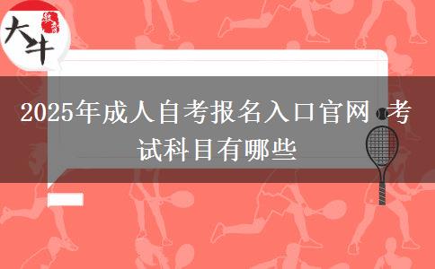 2025年成人自考报名入口官网 考试科目有哪些