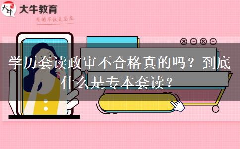 学历套读政审不合格真的吗？到底什么是专本套读？