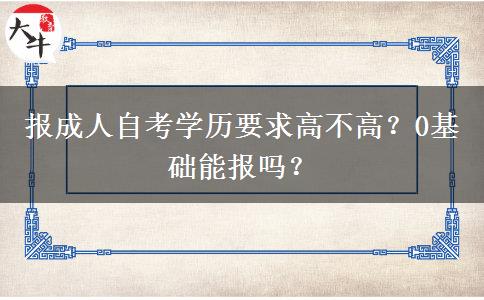 报成人自考学历要求高不高？0基础能报吗？