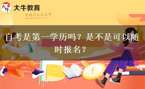 自考是第一学历吗？是不是可以随时报名？