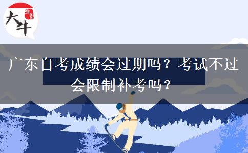 广东自考成绩会过期吗？考试不过会限制补考吗？