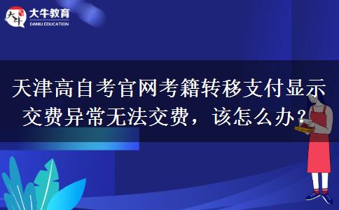 天津高自考官网考籍转移支付显示交费异常无法交费，该怎么办？