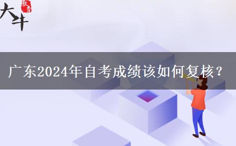 广东2024年自考成绩该如何复核？