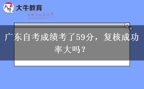 广东自考成绩考了59分，复核成功率大吗？