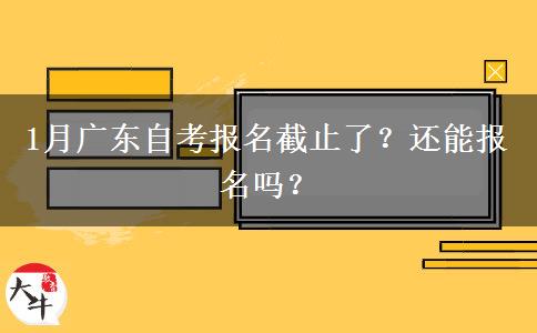 1月广东自考报名截止了？还能报名吗？