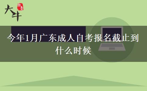 今年1月广东成人自考报名截止到什么时候